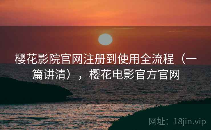樱花影院官网注册到使用全流程（一篇讲清），樱花电影官方官网