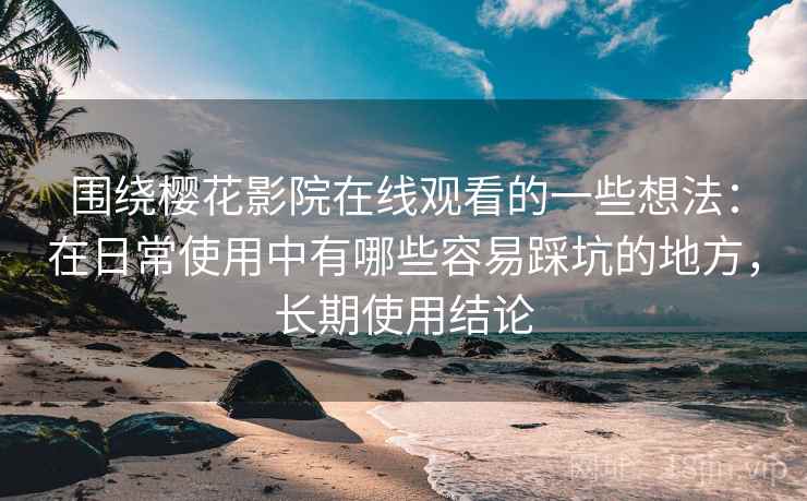 围绕樱花影院在线观看的一些想法：在日常使用中有哪些容易踩坑的地方，长期使用结论