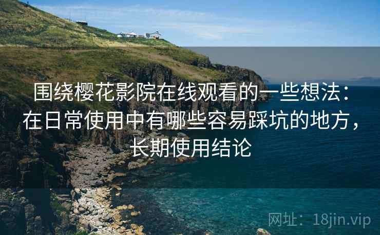 围绕樱花影院在线观看的一些想法:在日常使用中有哪些容易踩坑的地方,长期使用结论 围绕樱花影院在线观看的一些想法:在日常使用中有哪些容易踩坑的地方,长期使用结论