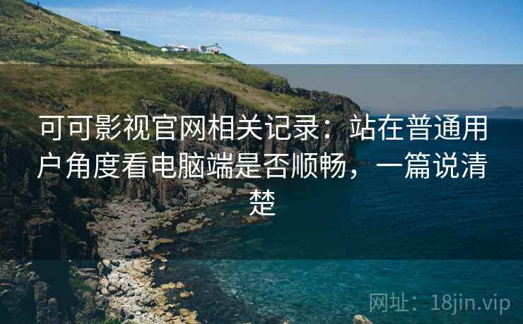 可可影视官网相关记录:站在普通用户角度看电脑端是否顺畅,一篇说清楚 可可影视官网相关记录:站在普通用户角度看电脑端是否顺畅,一篇说清楚