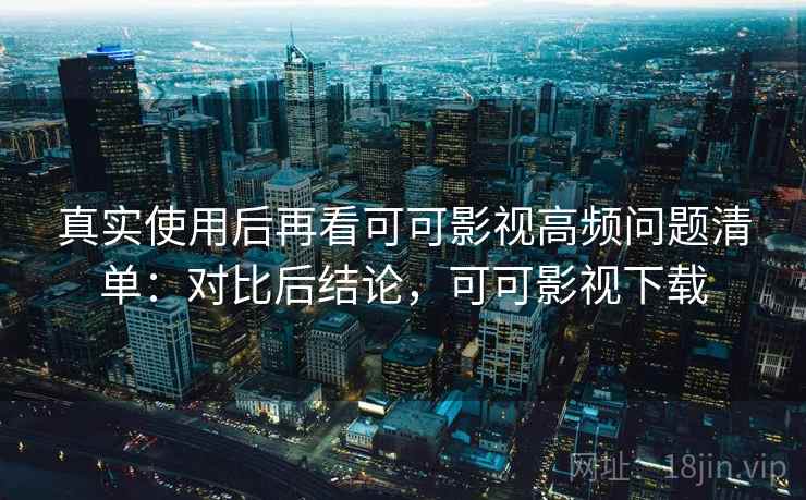 真实使用后再看可可影视高频问题清单：对比后结论，可可影视下载
