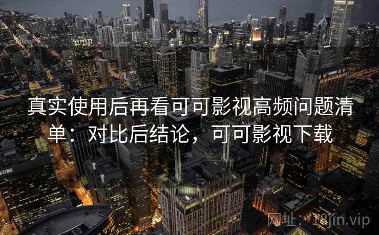 真实使用后再看可可影视高频问题清单:对比后结论,可可影视下载 真实使用后再看可可影视高频问题清单:对比后结论,可可影视下载