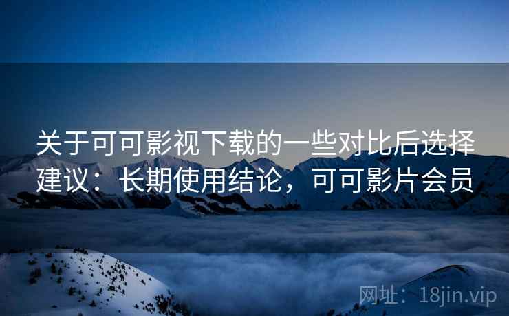 关于可可影视下载的一些对比后选择建议：长期使用结论，可可影片会员