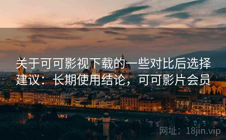 关于可可影视下载的一些对比后选择建议:长期使用结论,可可影片会员 关于可可影视下载的一些对比后选择建议:长期使用结论,可可影片会员