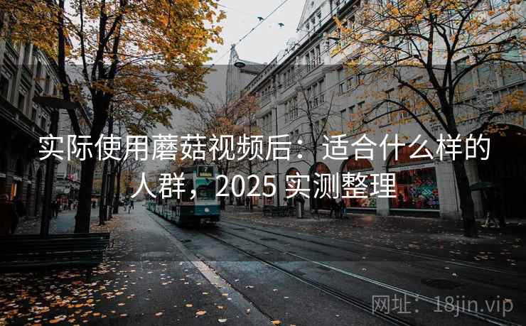 实际使用蘑菇视频后:适合什么样的人群,2025 实测整理 实际使用蘑菇视频后:适合什么样的人群,2025 实测整理