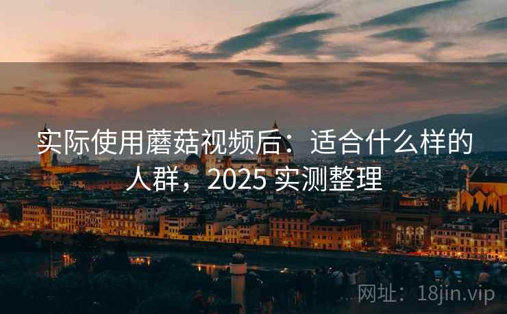 实际使用蘑菇视频后：适合什么样的人群，2025 实测整理