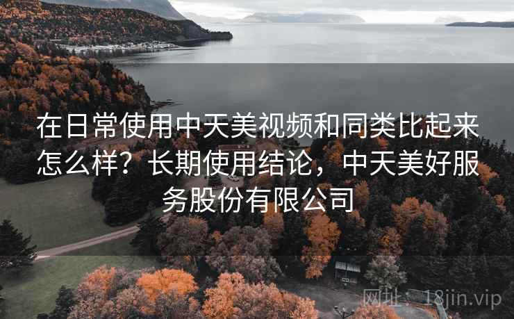 在日常使用中天美视频和同类比起来怎么样？长期使用结论，中天美好服务股份有限公司