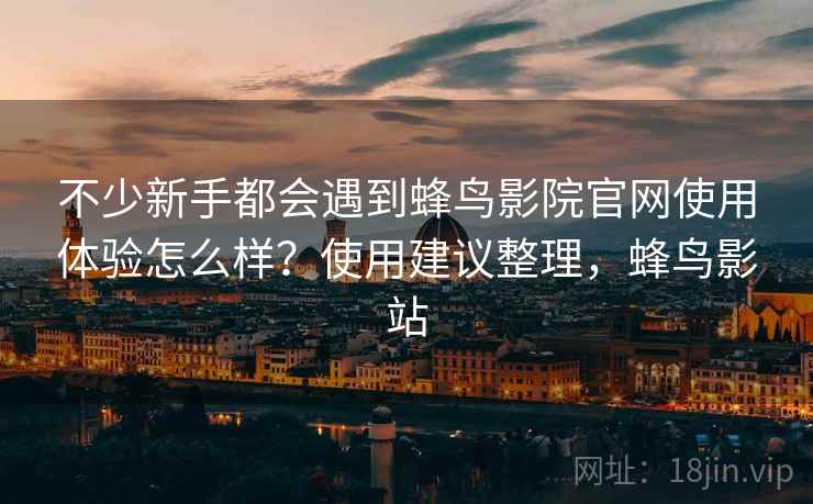 不少新手都会遇到蜂鸟影院官网使用体验怎么样?使用建议整理,蜂鸟影站 不少新手都会遇到蜂鸟影院官网使用体验怎么样?使用建议整理,蜂鸟影站
