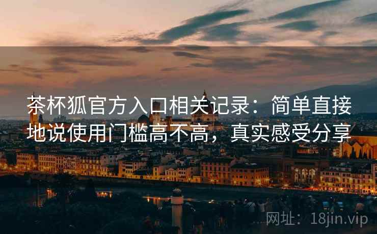 茶杯狐官方入口相关记录:简单直接地说使用门槛高不高,真实感受分享 茶杯狐官方入口相关记录:简单直接地说使用门槛高不高,真实感受分享