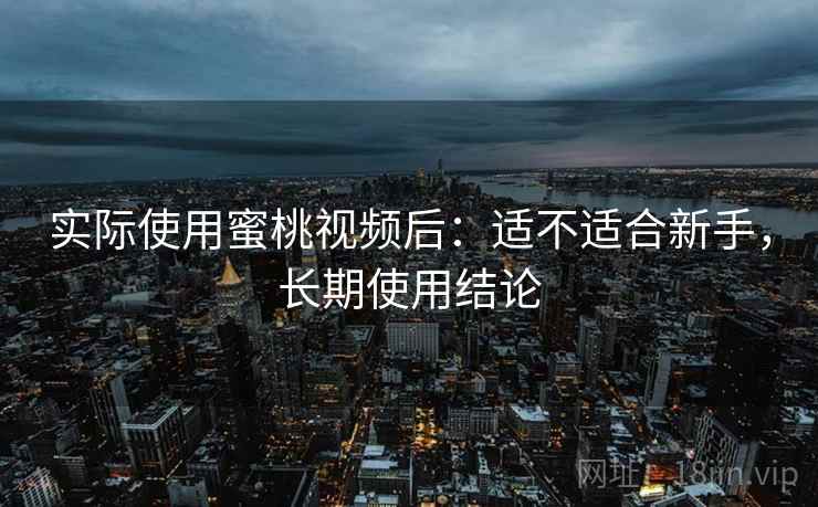 实际使用蜜桃视频后：适不适合新手，长期使用结论
