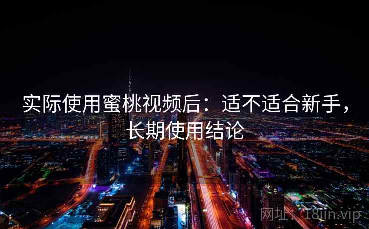 实际使用蜜桃视频后:适不适合新手,长期使用结论 实际使用蜜桃视频后:适不适合新手,长期使用结论