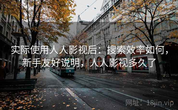 实际使用人人影视后:搜索效率如何,新手友好说明,人人影视多久了 实际使用人人影视后:搜索效率如何,新手友好说明,人人影视多久了