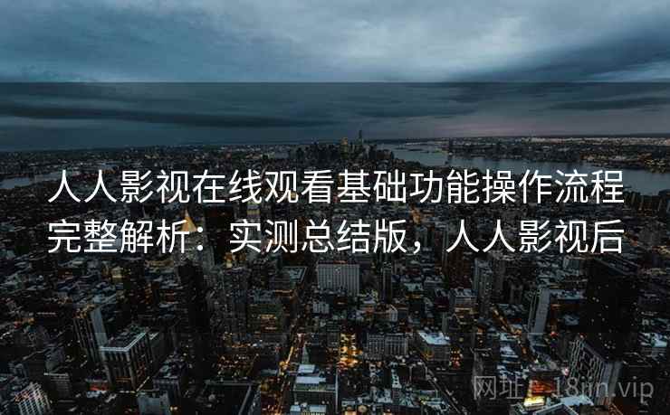 人人影视在线观看基础功能操作流程完整解析：实测总结版，人人影视后