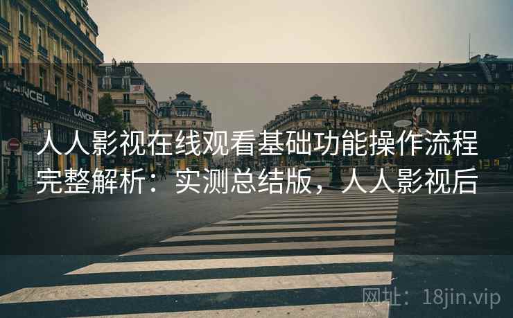 人人影视在线观看基础功能操作流程完整解析：实测总结版，人人影视后