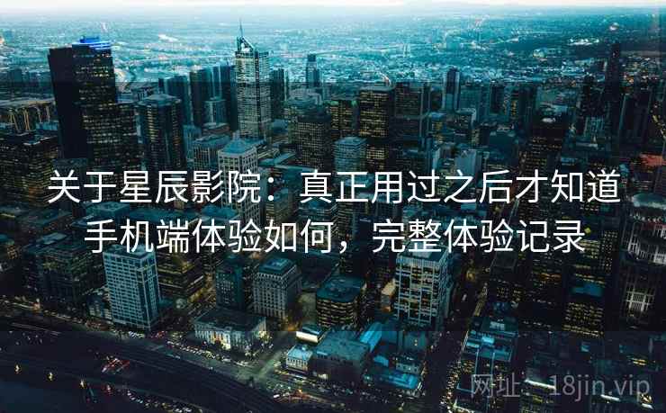 关于星辰影院:真正用过之后才知道手机端体验如何,完整体验记录 关于星辰影院:真正用过之后才知道手机端体验如何,完整体验记录