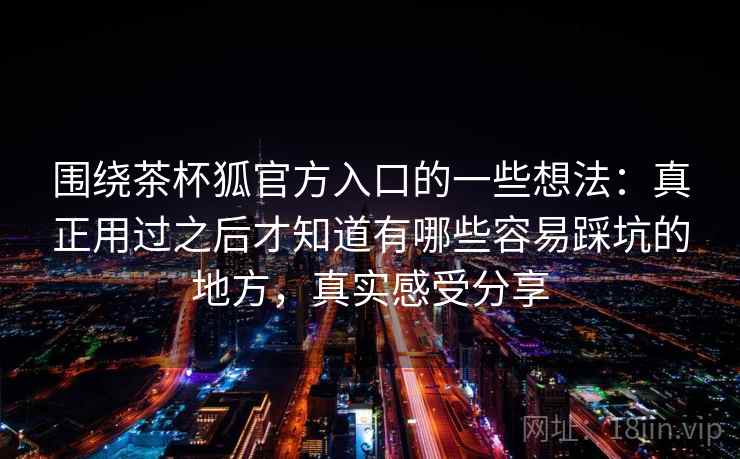 围绕茶杯狐官方入口的一些想法：真正用过之后才知道有哪些容易踩坑的地方，真实感受分享