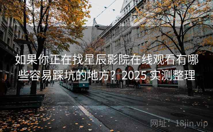 如果你正在找星辰影院在线观看有哪些容易踩坑的地方?2025 实测整理 如果你正在找星辰影院在线观看有哪些容易踩坑的地方?2025 实测整理