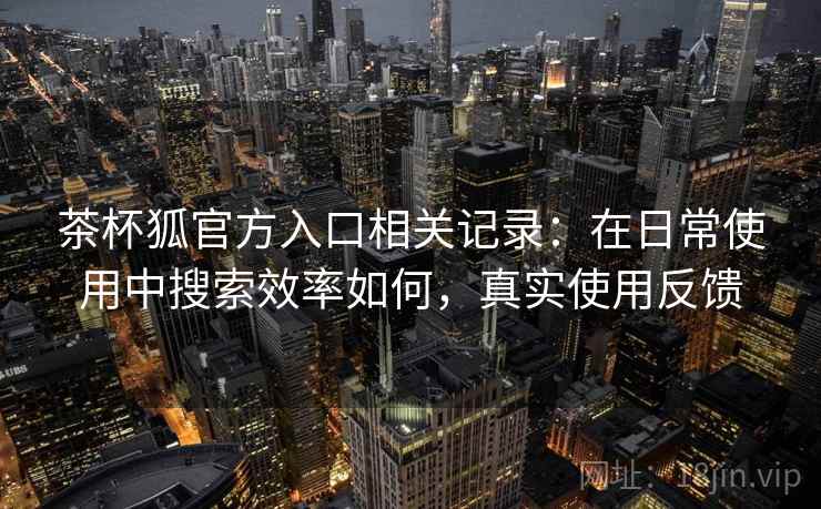 茶杯狐官方入口相关记录:在日常使用中搜索效率如何,真实使用反馈 茶杯狐官方入口相关记录:在日常使用中搜索效率如何,真实使用反馈