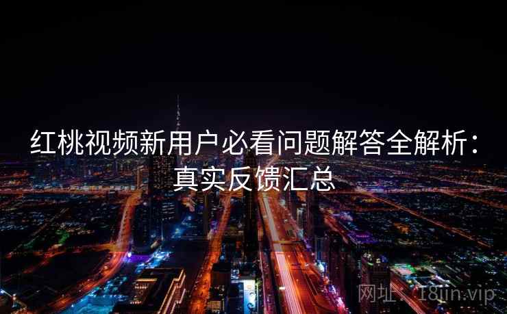 红桃视频新用户必看问题解答全解析：真实反馈汇总