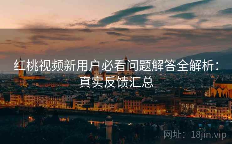 红桃视频新用户必看问题解答全解析：真实反馈汇总