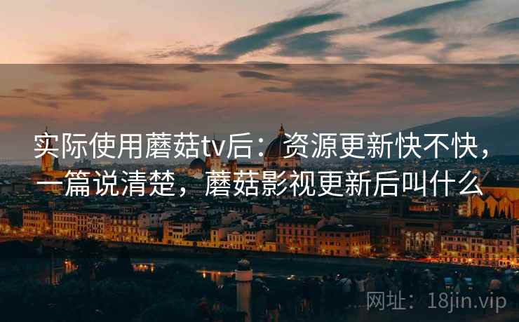 实际使用蘑菇tv后：资源更新快不快，一篇说清楚，蘑菇影视更新后叫什么
