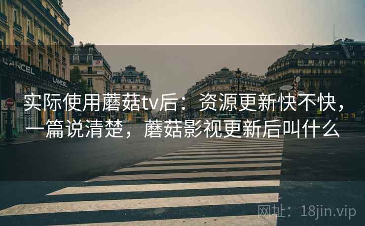 实际使用蘑菇tv后:资源更新快不快,一篇说清楚,蘑菇影视更新后叫什么 实际使用蘑菇tv后:资源更新快不快,一篇说清楚,蘑菇影视更新后叫什么
