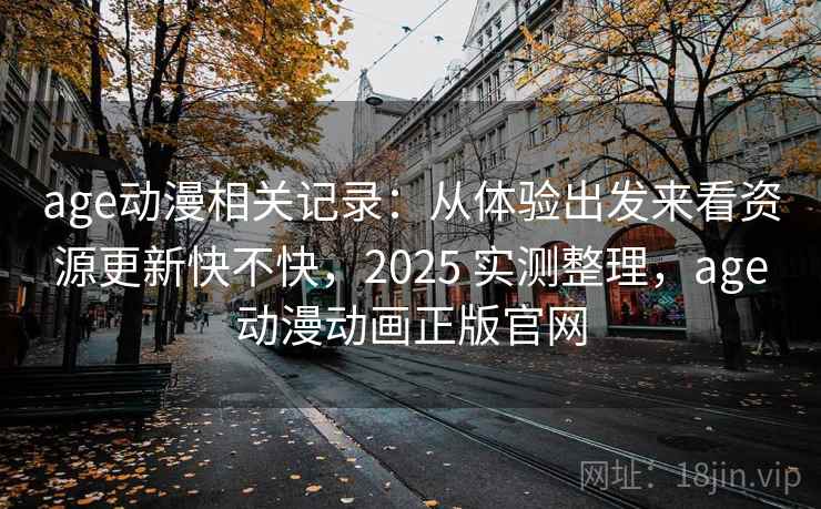 age动漫相关记录：从体验出发来看资源更新快不快，2025 实测整理，age动漫动画正版官网