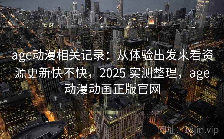 age动漫相关记录:从体验出发来看资源更新快不快,2025 实测整理,age动漫动画正版官网 age动漫相关记录:从体验出发来看资源更新快不快,2025 实测整理,age动漫动画正版官网