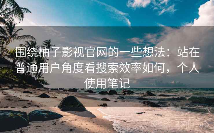围绕柚子影视官网的一些想法：站在普通用户角度看搜索效率如何，个人使用笔记