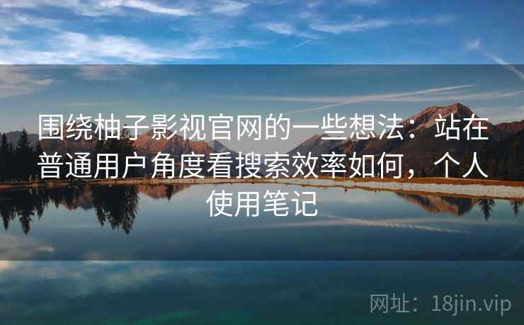 围绕柚子影视官网的一些想法:站在普通用户角度看搜索效率如何,个人使用笔记 围绕柚子影视官网的一些想法:站在普通用户角度看搜索效率如何,个人使用笔记
