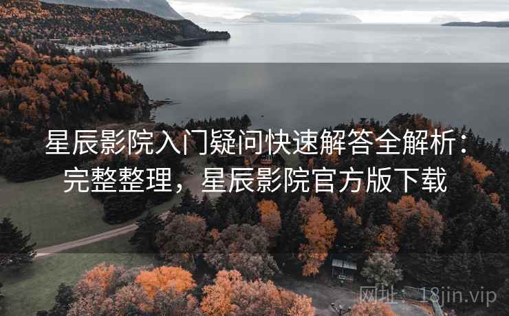 星辰影院入门疑问快速解答全解析:完整整理,星辰影院官方版下载 星辰影院入门疑问快速解答全解析:完整整理,星辰影院官方版下载