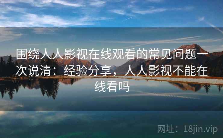 围绕人人影视在线观看的常见问题一次说清:经验分享,人人影视不能在线看吗 围绕人人影视在线观看的常见问题一次说清:经验分享,人人影视不能在线看吗