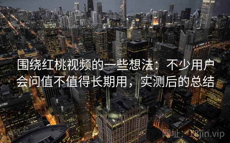 围绕红桃视频的一些想法:不少用户会问值不值得长期用,实测后的总结 围绕红桃视频的一些想法:不少用户会问值不值得长期用,实测后的总结