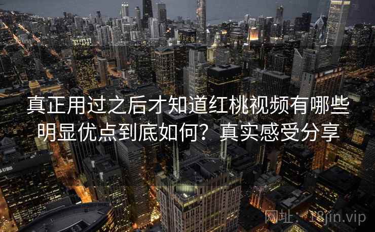 真正用过之后才知道红桃视频有哪些明显优点到底如何？真实感受分享