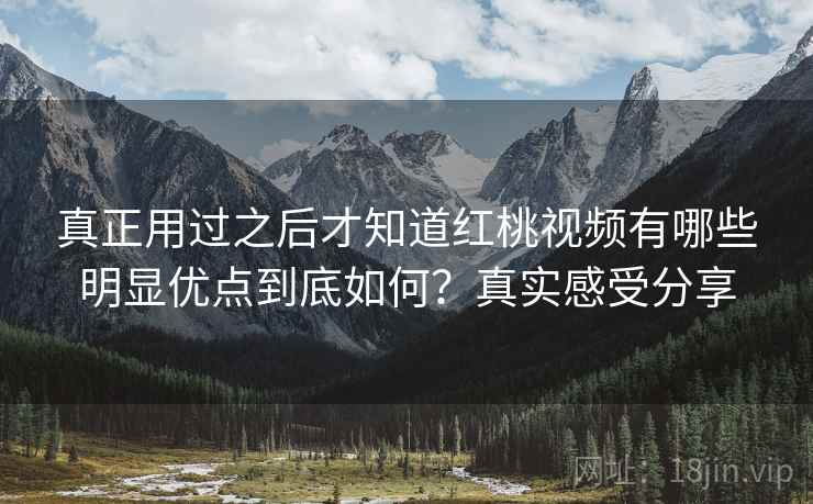 真正用过之后才知道红桃视频有哪些明显优点到底如何?真实感受分享 真正用过之后才知道红桃视频有哪些明显优点到底如何?真实感受分享