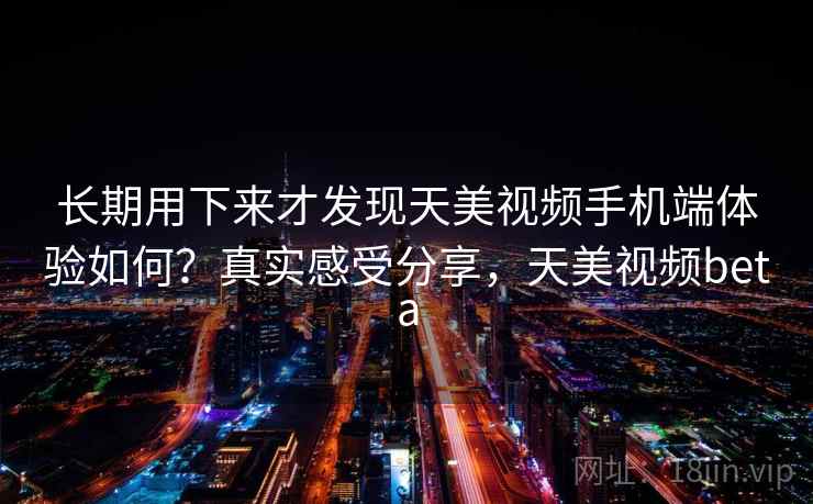 长期用下来才发现天美视频手机端体验如何?真实感受分享,天美视频beta 长期用下来才发现天美视频手机端体验如何?真实感受分享,天美视频beta