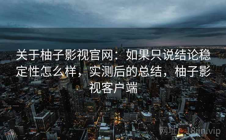 关于柚子影视官网：如果只说结论稳定性怎么样，实测后的总结，柚子影视客户端