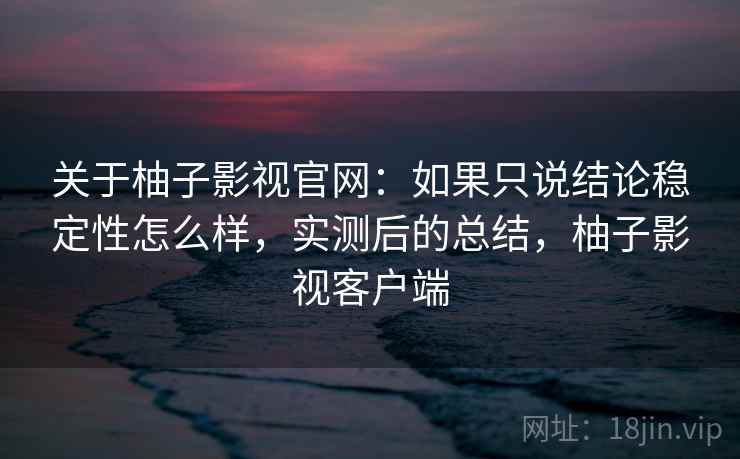 关于柚子影视官网:如果只说结论稳定性怎么样,实测后的总结,柚子影视客户端 关于柚子影视官网:如果只说结论稳定性怎么样,实测后的总结,柚子影视客户端
