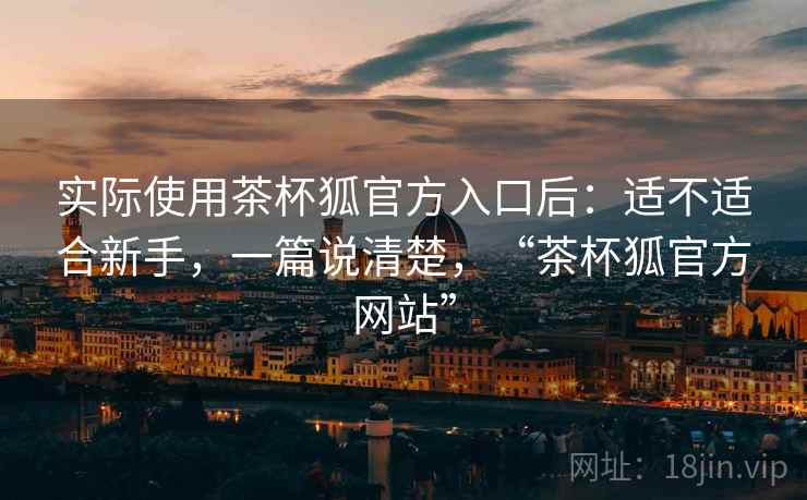 实际使用茶杯狐官方入口后:适不适合新手,一篇说清楚,“茶杯狐官方网站” 实际使用茶杯狐官方入口后:适不适合新手,一篇说清楚,“茶杯狐官方网站”