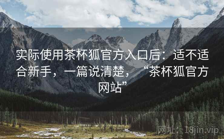 实际使用茶杯狐官方入口后：适不适合新手，一篇说清楚，“茶杯狐官方网站”