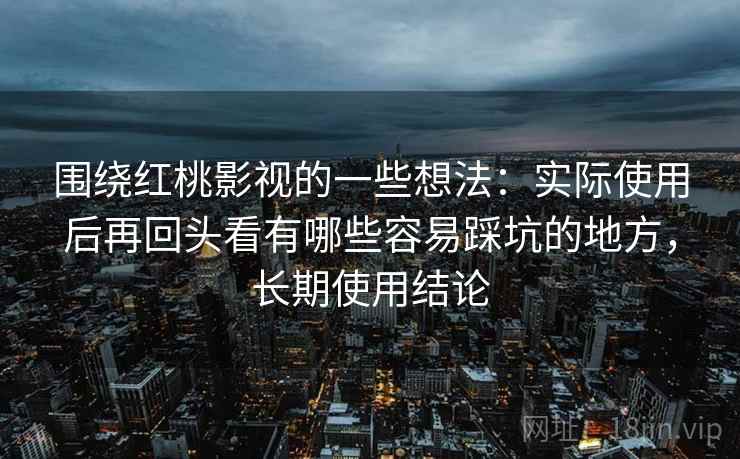 围绕红桃影视的一些想法：实际使用后再回头看有哪些容易踩坑的地方，长期使用结论