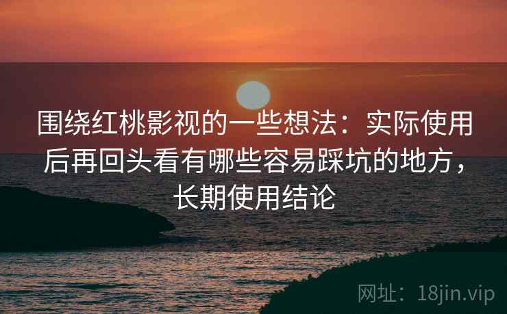 围绕红桃影视的一些想法:实际使用后再回头看有哪些容易踩坑的地方,长期使用结论 围绕红桃影视的一些想法:实际使用后再回头看有哪些容易踩坑的地方,长期使用结论