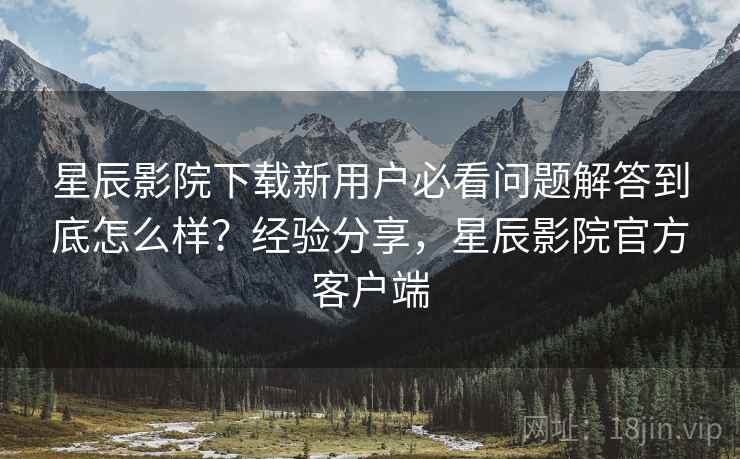 星辰影院下载新用户必看问题解答到底怎么样?经验分享,星辰影院官方客户端 星辰影院下载新用户必看问题解答到底怎么样?经验分享,星辰影院官方客户端