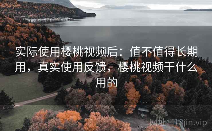 实际使用樱桃视频后:值不值得长期用,真实使用反馈,樱桃视频干什么用的 实际使用樱桃视频后:值不值得长期用,真实使用反馈,樱桃视频干什么用的