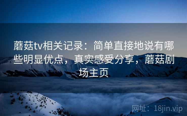 蘑菇tv相关记录:简单直接地说有哪些明显优点,真实感受分享,蘑菇剧场主页 蘑菇tv相关记录:简单直接地说有哪些明显优点,真实感受分享,蘑菇剧场主页