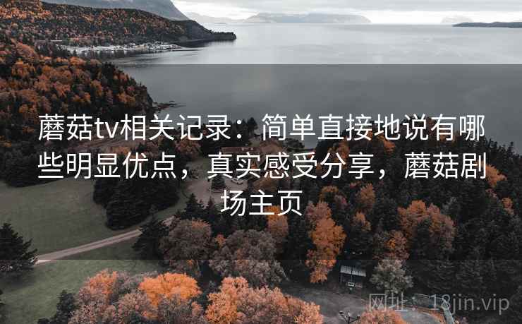 蘑菇tv相关记录：简单直接地说有哪些明显优点，真实感受分享，蘑菇剧场主页