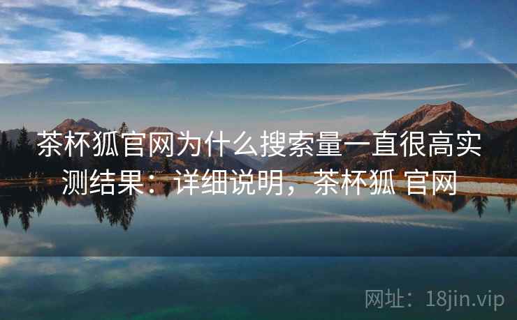 茶杯狐官网为什么搜索量一直很高实测结果：详细说明，茶杯狐 官网