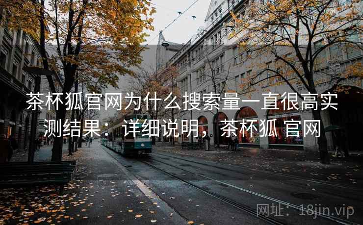 茶杯狐官网为什么搜索量一直很高实测结果：详细说明，茶杯狐 官网