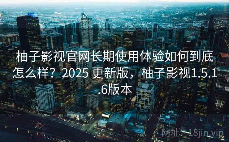 柚子影视官网长期使用体验如何到底怎么样？2025 更新版，柚子影视1.5.1.6版本