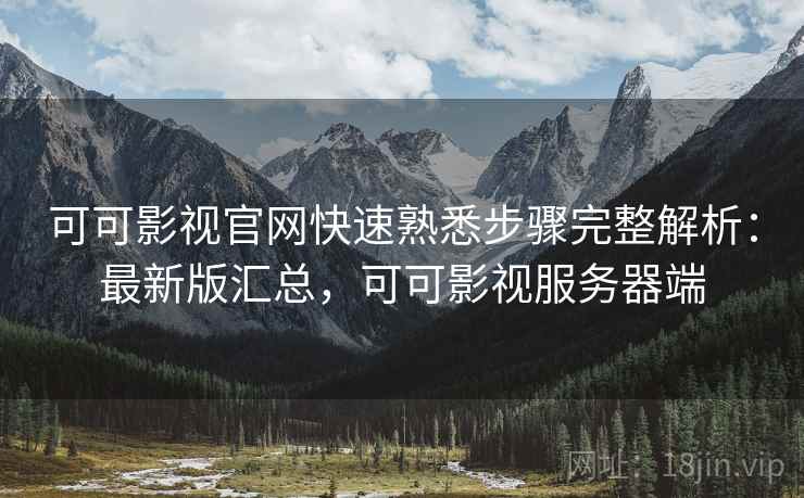 可可影视官网快速熟悉步骤完整解析：最新版汇总，可可影视服务器端